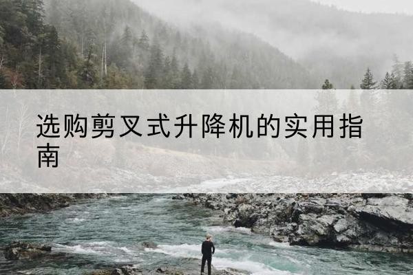 巨鹿剪叉式升降机怎么选-选购剪叉式升降机的实用指南