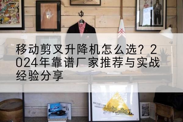 巨鹿升降平台厂家推荐-移动剪叉升降机怎么选？2024年靠谱厂家推荐与实战经验分享