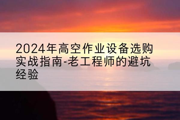 巨鹿高空作业升降机厂家推荐-2024年高空作业设备选购实战指南-老工程师的避坑经验