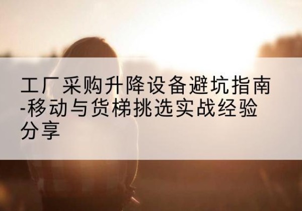 巨鹿移动式升降机怎么选-工厂采购升降设备避坑指南-移动与货梯挑选实战经验分享
