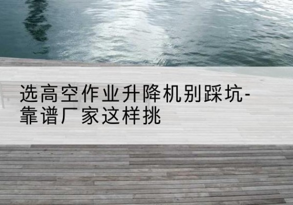 巨鹿剪叉式升降机厂家-选高空作业升降机别踩坑-靠谱厂家这样挑