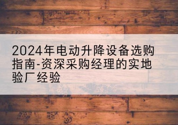 巨鹿电动剪叉升降平台厂家-2024年电动升降设备选购指南-资深采购经理的实地验厂经验
