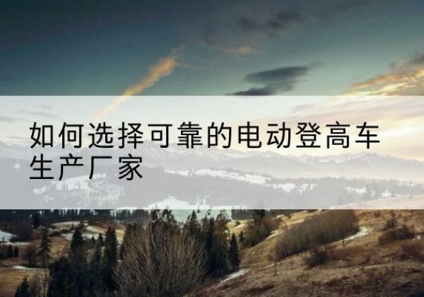 巨鹿电动登高车厂家-如何选择可靠的电动登高车生产厂家
