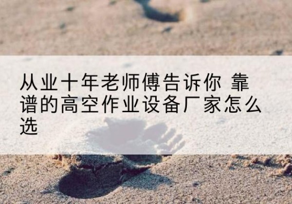 巨鹿高空作业升降机厂家推荐-从业十年老师傅告诉你 靠谱的高空作业设备厂家怎么选