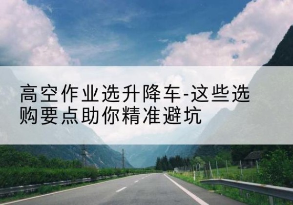 巨鹿升降车厂家-高空作业选升降车-这些选购要点助你*避坑