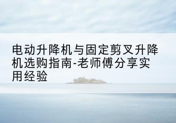 巨鹿电动升降机怎么选-电动升降机与固定剪叉升降机选购指南-老师傅分享实用经验