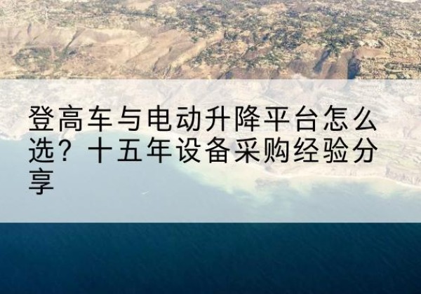 巨鹿登高车厂家厂家-登高车与电动升降平台怎么选？十五年设备采购经验分享