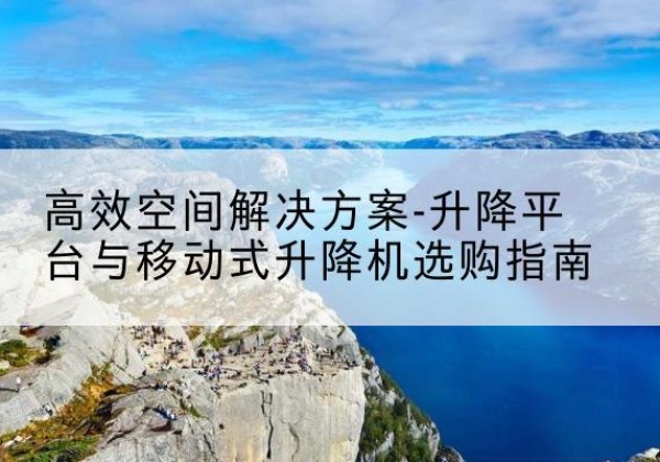 巨鹿升降平台厂家-*空间解决方案-升降平台与移动式升降机选购指南