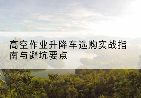 巨鹿升降车怎么选-高空作业升降车选购实战指南与避坑要点
