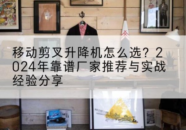 巨鹿升降平台厂家推荐-移动剪叉升降机怎么选？2024年靠谱厂家推荐与实战经验分享