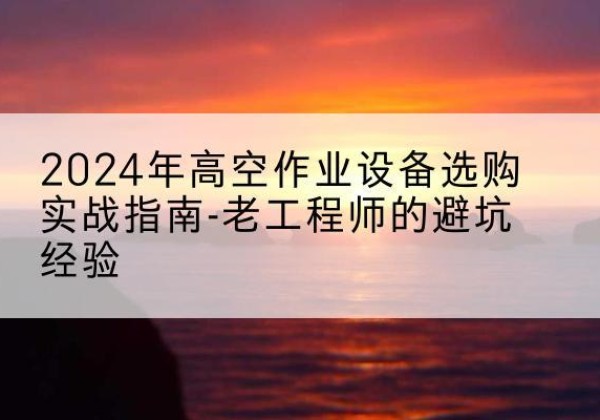 巨鹿高空作业升降机厂家推荐-2024年高空作业设备选购实战指南-老工程师的避坑经验